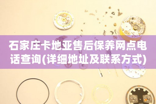 石家庄卡地亚售后保养网点电话查询(详细地址及联系方式)