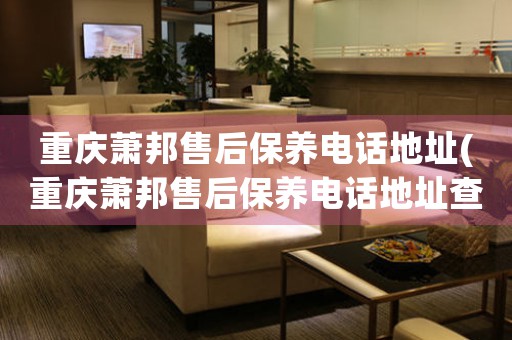 重庆萧邦售后保养电话地址(重庆萧邦售后保养电话地址查询攻略)
