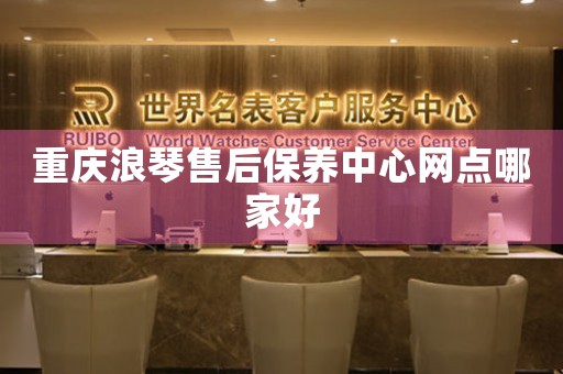 重庆浪琴售后保养中心网点哪家好