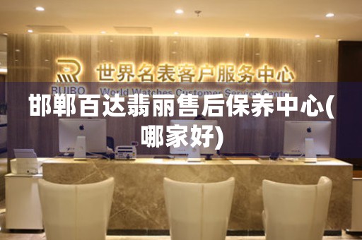 邯郸百达翡丽售后保养中心(哪家好)