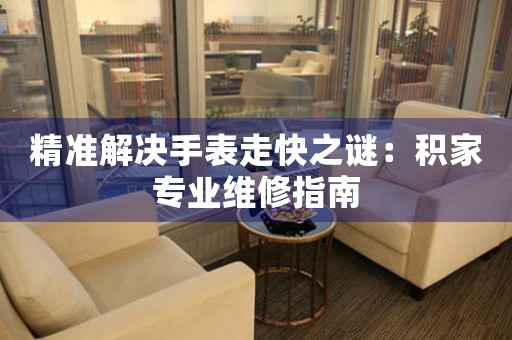 精准解决手表走快之谜：积家专业维修指南