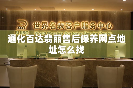 通化百达翡丽售后保养网点地址怎么找