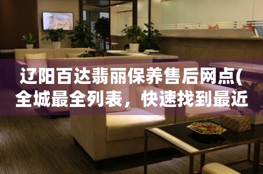 辽阳百达翡丽保养售后网点(全城最全列表，快速找到最近的服务点)
