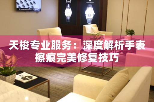 天梭专业服务：深度解析手表擦痕完美修复技巧