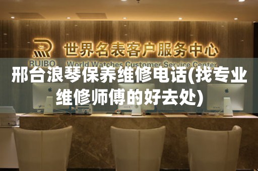 邢台浪琴保养维修电话(找专业维修师傅的好去处)