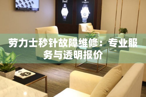 劳力士秒针故障维修：专业服务与透明报价