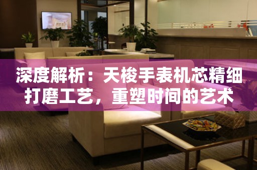 深度解析：天梭手表机芯精细打磨工艺，重塑时间的艺术