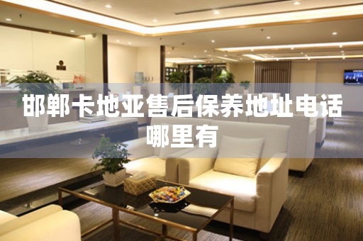 邯郸卡地亚售后保养地址电话哪里有