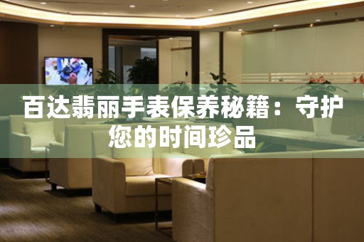 百达翡丽手表保养秘籍：守护您的时间珍品