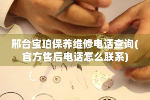 邢台宝珀保养维修电话查询(官方售后电话怎么联系)