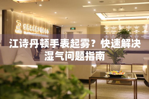 江诗丹顿手表起雾？快速解决湿气问题指南