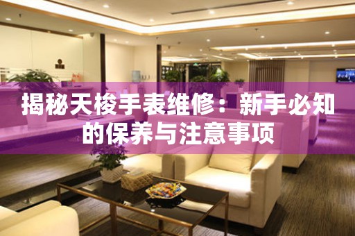 揭秘天梭手表维修：新手必知的保养与注意事项