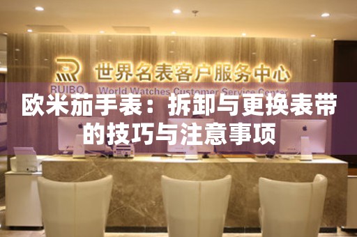 欧米茄手表：拆卸与更换表带的技巧与注意事项