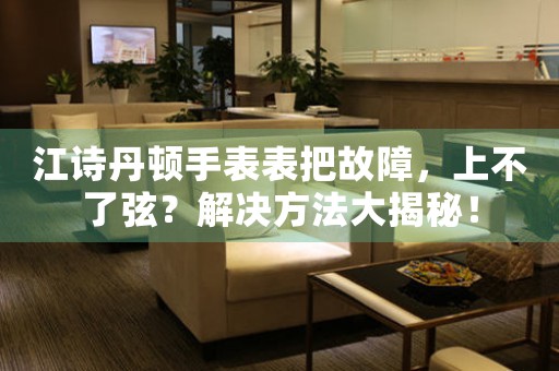 江诗丹顿手表表把故障，上不了弦？解决方法大揭秘！