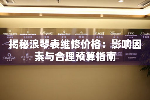 揭秘浪琴表维修价格：影响因素与合理预算指南
