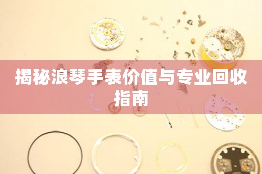 揭秘浪琴手表价值与专业回收指南