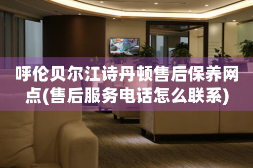 呼伦贝尔江诗丹顿售后保养网点(售后服务电话怎么联系)