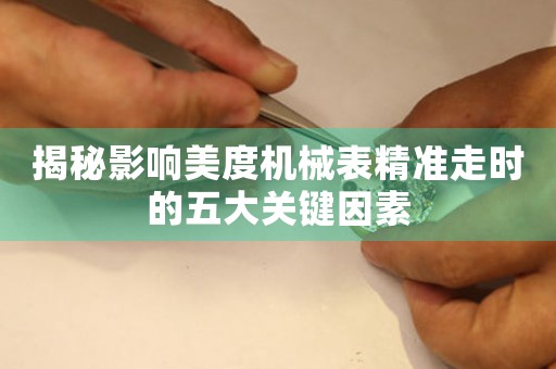 揭秘影响美度机械表精准走时的五大关键因素