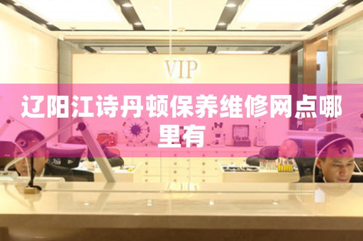 辽阳江诗丹顿保养维修网点哪里有