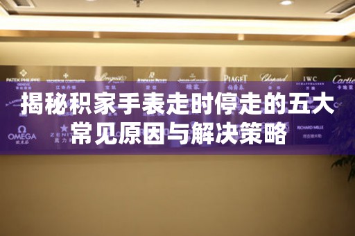 揭秘积家手表走时停走的五大常见原因与解决策略