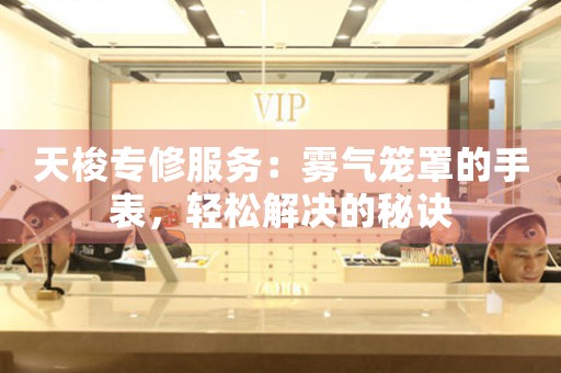 天梭专修服务：雾气笼罩的手表，轻松解决的秘诀