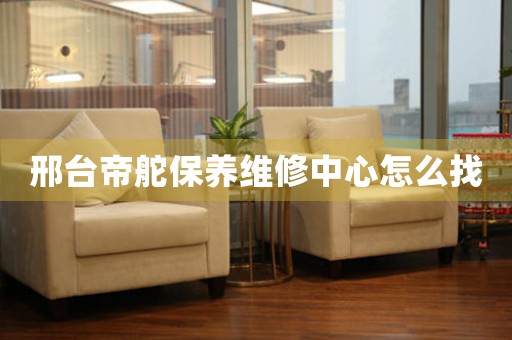 邢台帝舵保养维修中心怎么找