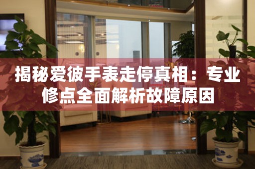 揭秘爱彼手表走停真相：专业修点全面解析故障原因