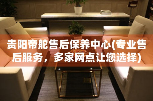 贵阳帝舵售后保养中心(专业售后服务，多家网点让您选择)