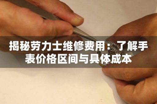 揭秘劳力士维修费用：了解手表价格区间与具体成本