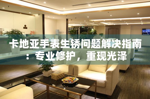 卡地亚手表生锈问题解决指南：专业修护，重现光泽