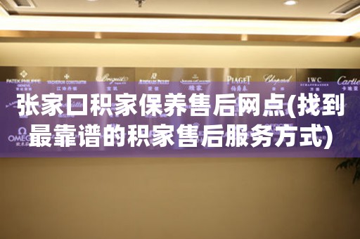 张家口积家保养售后网点(找到最靠谱的积家售后服务方式)