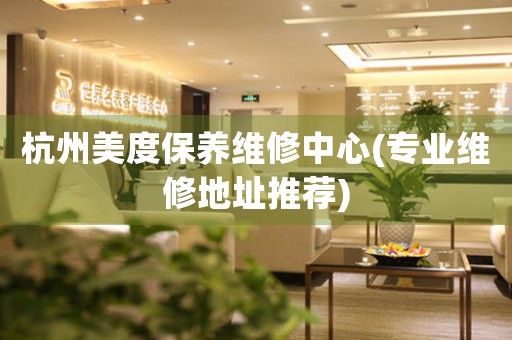 杭州美度保养维修中心(专业维修地址推荐)