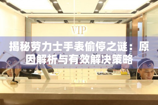 揭秘劳力士手表偷停之谜：原因解析与有效解决策略