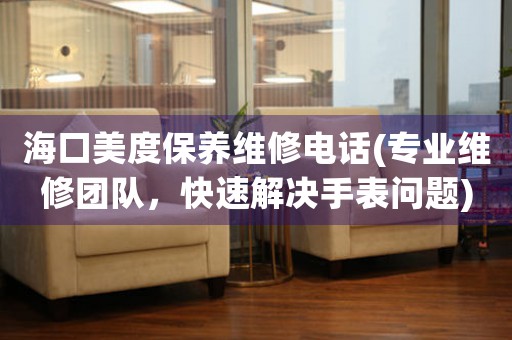 海口美度保养维修电话(专业维修团队，快速解决手表问题)