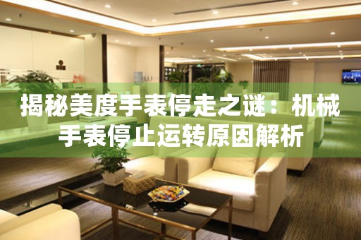 揭秘美度手表停走之谜：机械手表停止运转原因解析