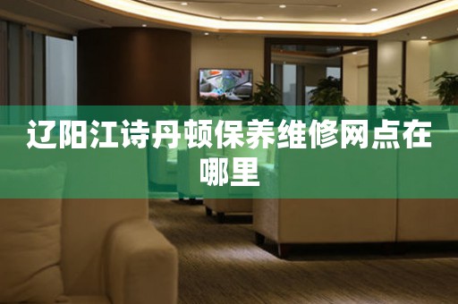 辽阳江诗丹顿保养维修网点在哪里