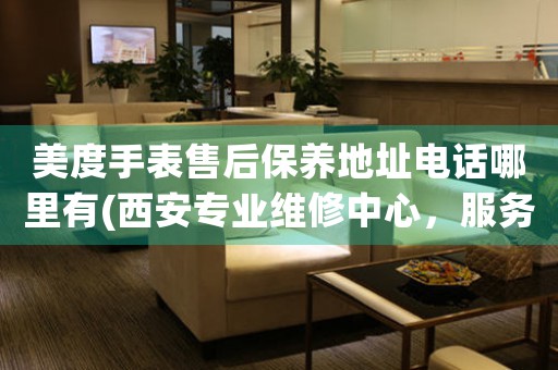 美度手表售后保养地址电话哪里有(西安专业维修中心，服务电话一键咨询)