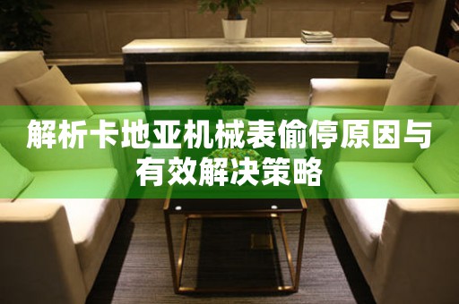解析卡地亚机械表偷停原因与有效解决策略