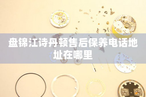 盘锦江诗丹顿售后保养电话地址在哪里