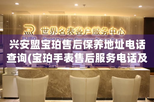 兴安盟宝珀售后保养地址电话查询(宝珀手表售后服务电话及维修地址查询)