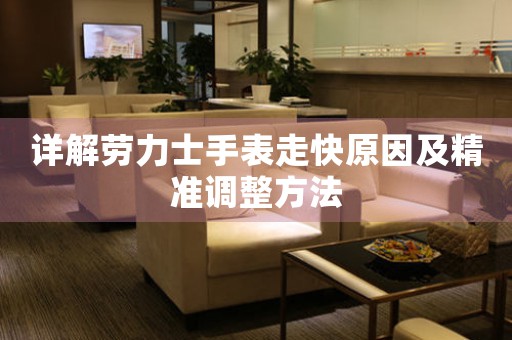 详解劳力士手表走快原因及精准调整方法