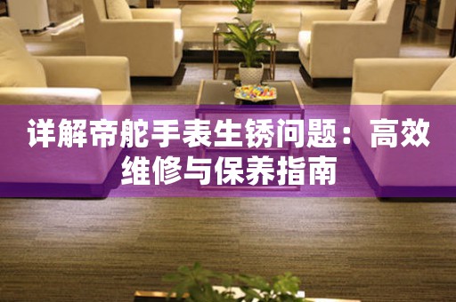 详解帝舵手表生锈问题：高效维修与保养指南