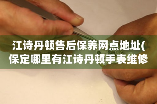 江诗丹顿售后保养网点地址(保定哪里有江诗丹顿手表维修点)