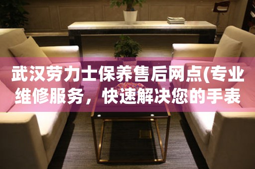 武汉劳力士保养售后网点(专业维修服务，快速解决您的手表问题)