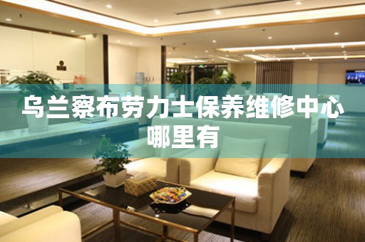 乌兰察布劳力士保养维修中心哪里有