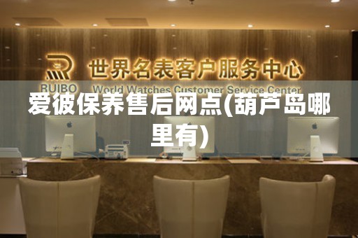 爱彼保养售后网点(葫芦岛哪里有)