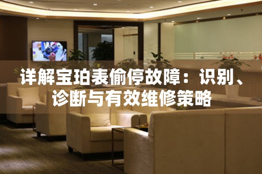 详解宝珀表偷停故障：识别、诊断与有效维修策略