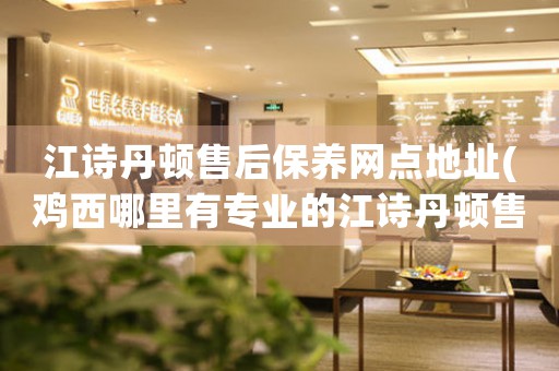 江诗丹顿售后保养网点地址(鸡西哪里有专业的江诗丹顿售后保养网点)