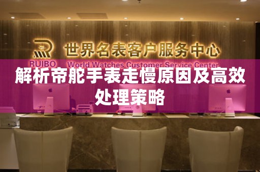 解析帝舵手表走慢原因及高效处理策略