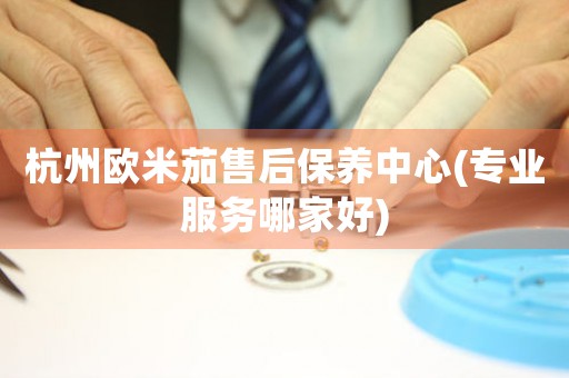 杭州欧米茄售后保养中心(专业服务哪家好)